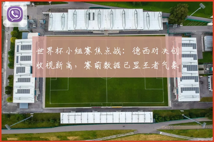 世界杯小组赛焦点战:德西对决创收视新高,赛前数据已显王者气象