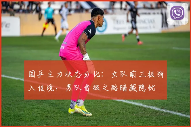 国乒主力状态分化:女队前三板渐入佳境,男队晋级之路暗藏隐忧