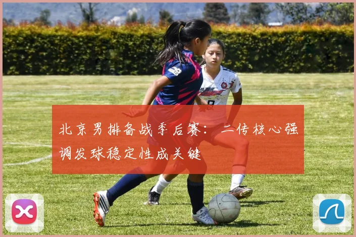 北京男排备战季后赛:二传核心强调发球稳定性成关键