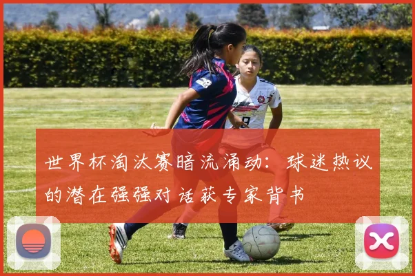 世界杯淘汰赛暗流涌动:球迷热议的潜在强强对话获专家背书