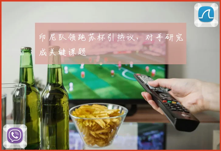 印尼队领跑苏杯引热议,对手研究成关键课题