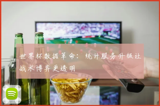 世界杯数据革命:统计服务升级让战术博弈更透明