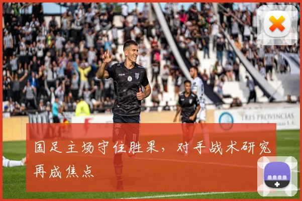 国足主场守住胜果,对手战术研究再成焦点