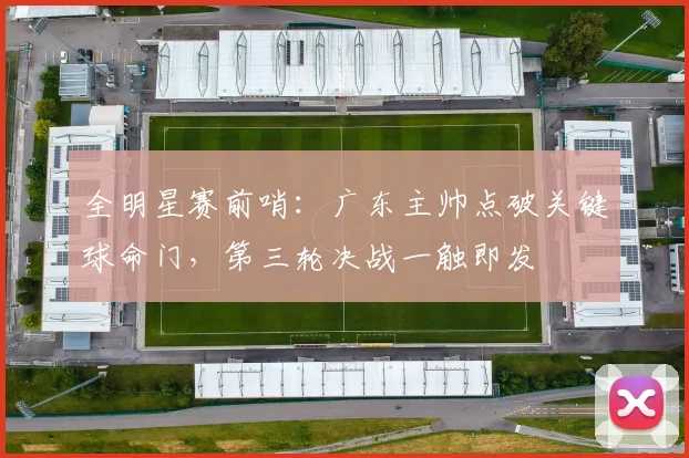 全明星赛前哨:广东主帅点破关键球命门,第三轮决战一触即发