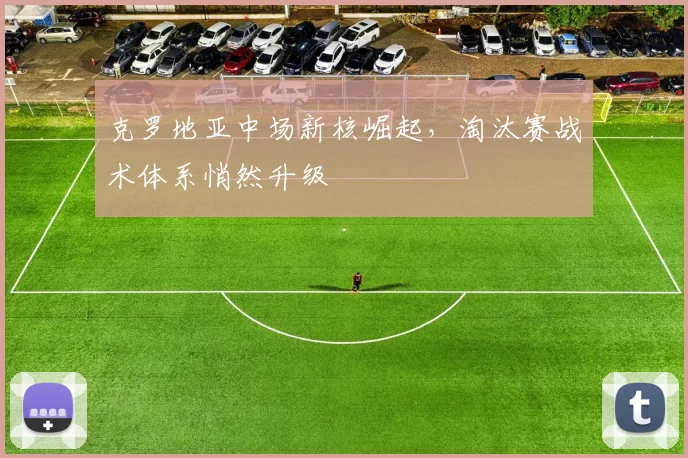 克罗地亚中场新核崛起,淘汰赛战术体系悄然升级