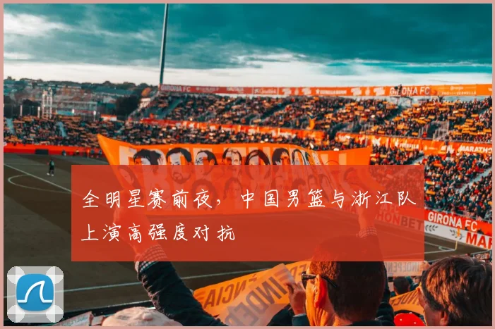 全明星赛前夜,中国男篮与浙江队上演高强度对抗