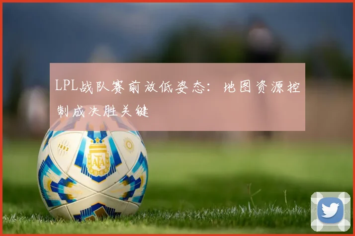 LPL战队赛前放低姿态:地图资源控制成决胜关键