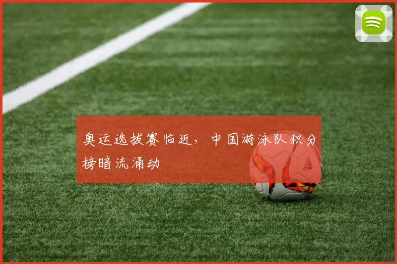 奥运选拔赛临近,中国游泳队积分榜暗流涌动