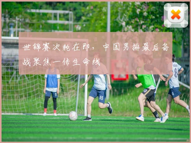 世锦赛次轮在即，中国男排最后备战聚焦一传生命线