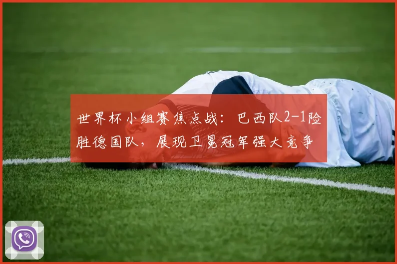 世界杯小组赛焦点战:巴西队2-1险胜德国队,展现卫冕冠军强大竞争力