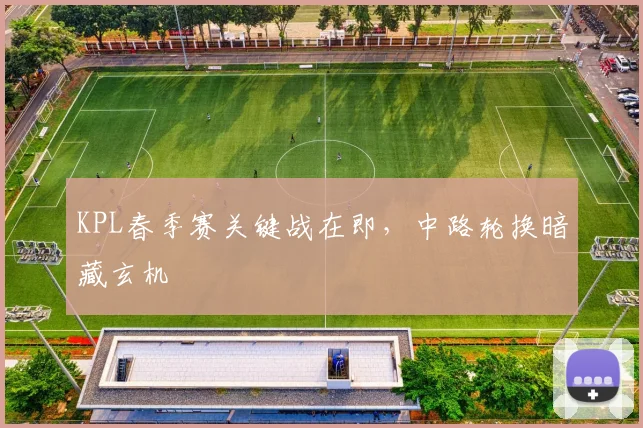 KPL春季赛关键战在即,中路轮换暗藏玄机