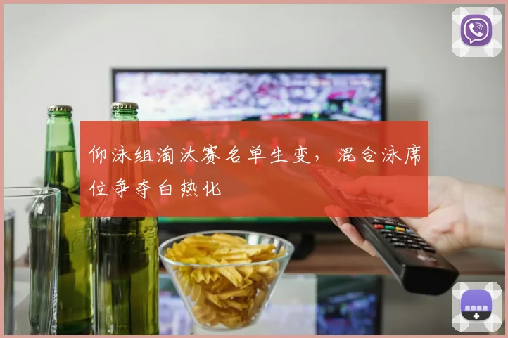 仰泳组淘汰赛名单生变,混合泳席位争夺白热化