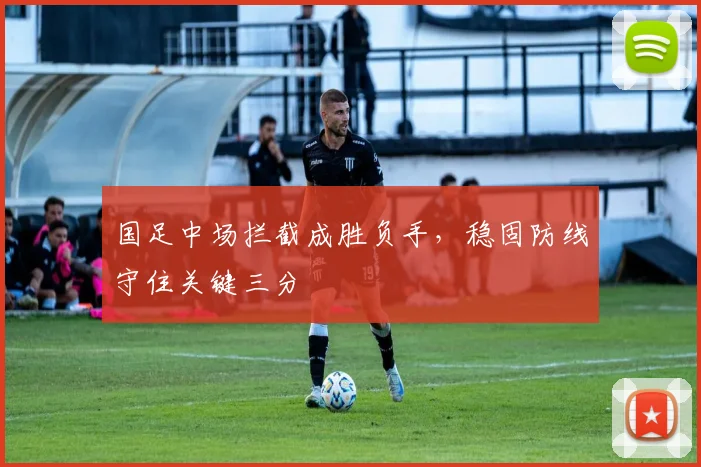国足中场拦截成胜负手,稳固防线守住关键三分