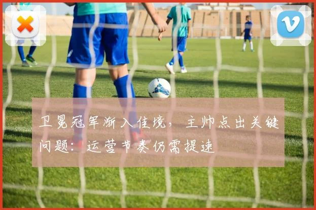 卫冕冠军渐入佳境,主帅点出关键问题:运营节奏仍需提速