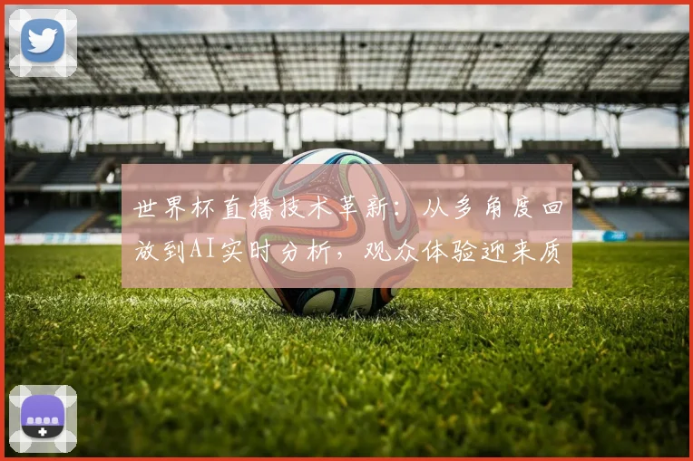 世界杯直播技术革新:从多角度回放到AI实时分析,观众体验迎来质变