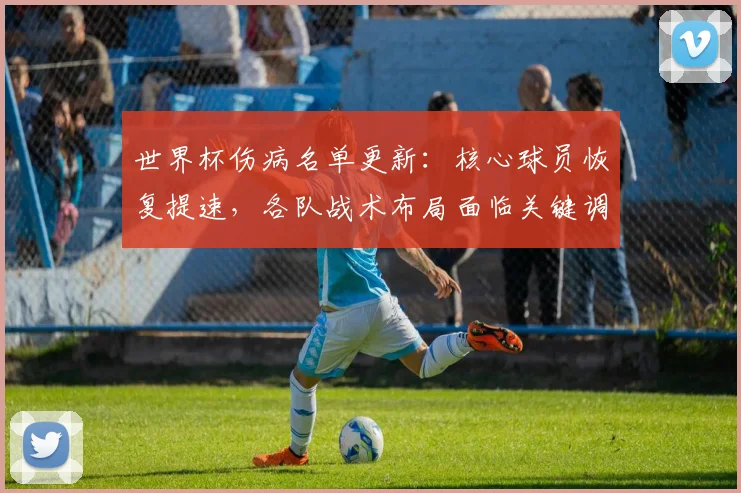 世界杯伤病名单更新:核心球员恢复提速,各队战术布局面临关键调整