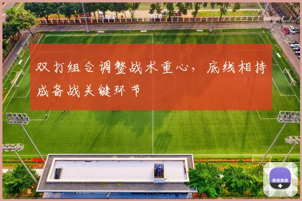 双打组合调整战术重心,底线相持成备战关键环节