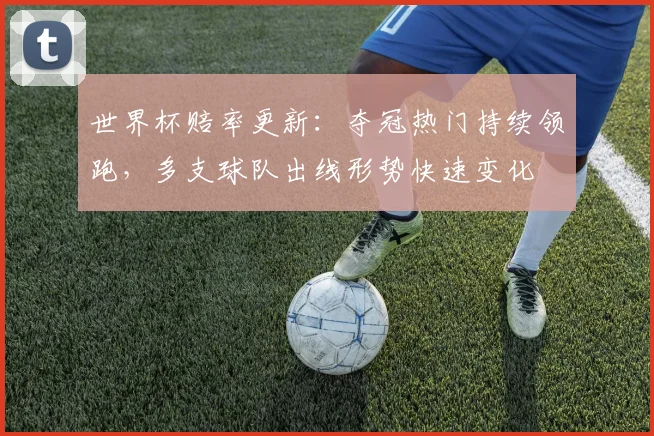 世界杯赔率更新:夺冠热门持续领跑,多支球队出线形势快速变化