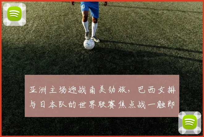 亚洲主场迎战南美劲旅,巴西女排与日本队的世界联赛焦点战一触即发