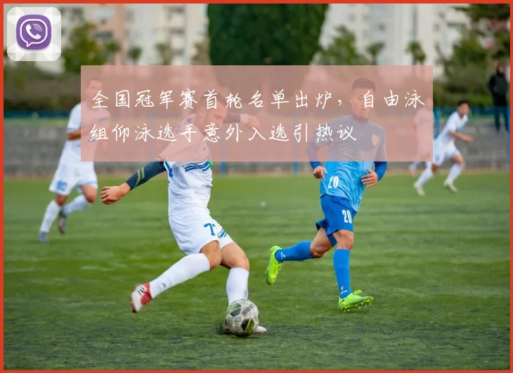 全国冠军赛首轮名单出炉,自由泳组仰泳选手意外入选引热议
