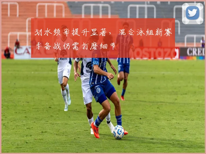 划水频率提升显著,混合泳组新赛季备战仍需打磨细节