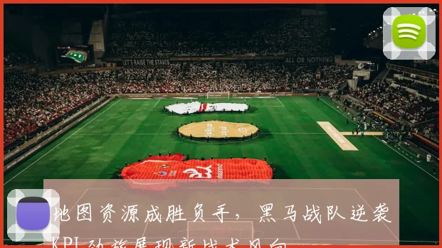 地图资源成胜负手,黑马战队逆袭KPL劲旅展现新战术风向