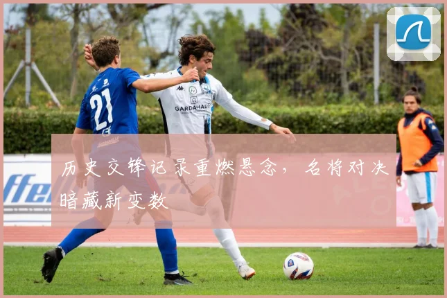 历史交锋记录重燃悬念,名将对决暗藏新变数