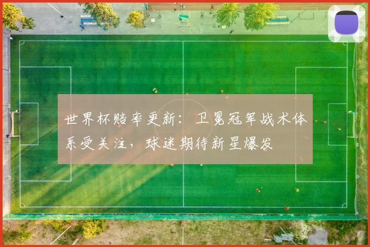 世界杯赔率更新:卫冕冠军战术体系受关注,球迷期待新星爆发