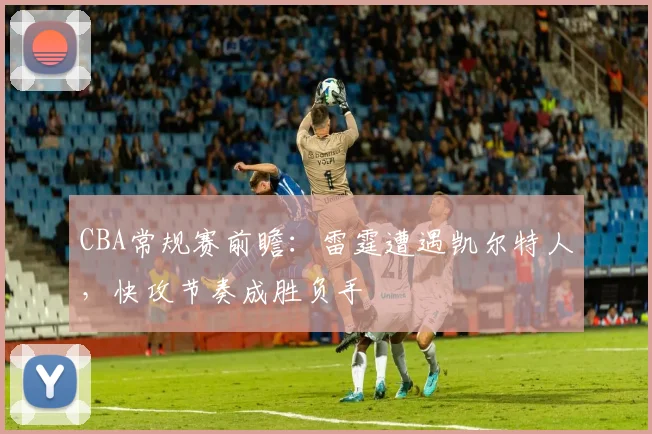 CBA常规赛前瞻：雷霆遭遇凯尔特人，快攻节奏成胜负手