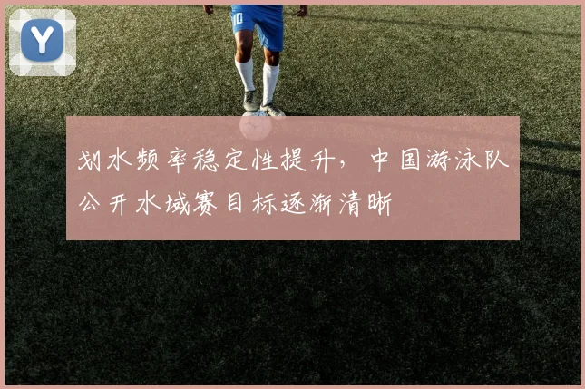 划水频率稳定性提升,中国游泳队公开水域赛目标逐渐清晰