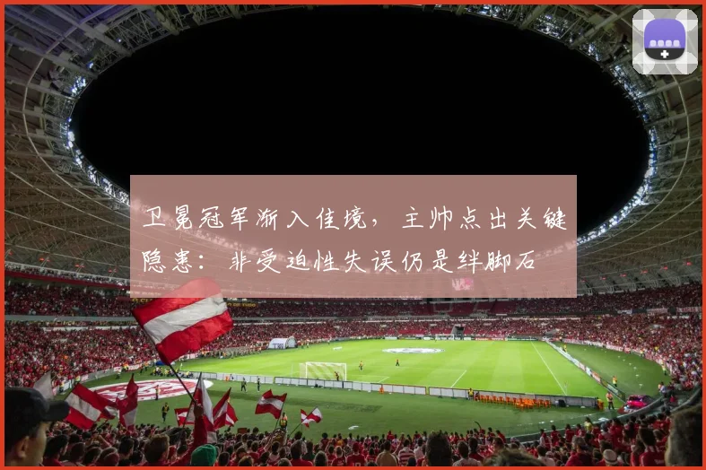 卫冕冠军渐入佳境,主帅点出关键隐患:非受迫性失误仍是绊脚石