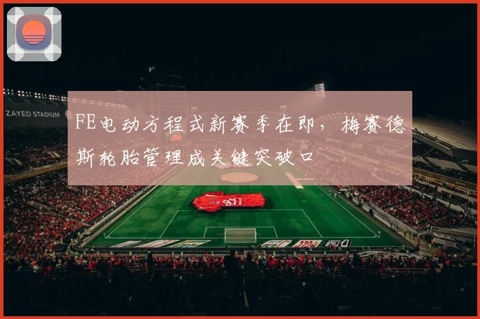 FE电动方程式新赛季在即,梅赛德斯轮胎管理成关键突破口