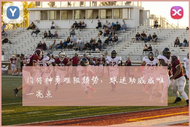 门将神勇难阻颓势,球迷助威成唯一亮点