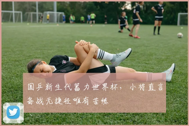 国乒新生代蓄力世界杯,小将直言备战无捷径唯有苦练