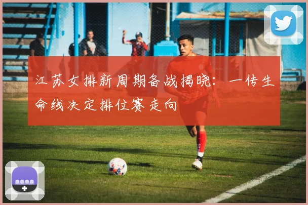 江苏女排新周期备战揭晓:一传生命线决定排位赛走向