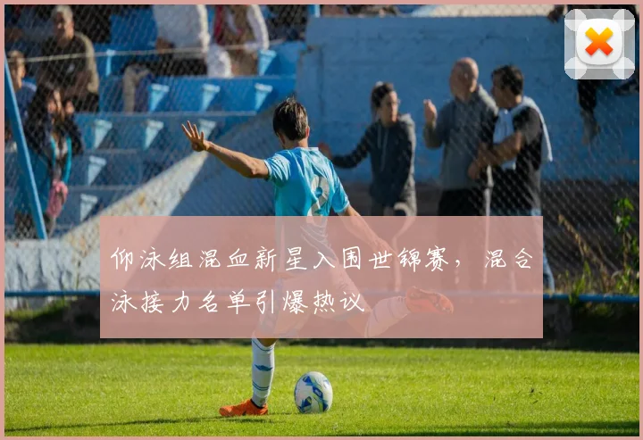 仰泳组混血新星入围世锦赛,混合泳接力名单引爆热议